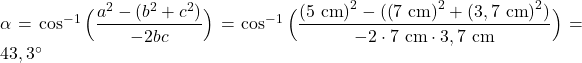 \alpha = \cos^{-1} \Big(\dfrac{a^2 - (b^2 + c^2)}{-2bc}\Big) = \cos^{-1} \Big(\dfrac{\left(5~\text{cm}\right)^2 - (\left(7~\text{cm}\right)^2 + \left(3,7~\text{cm}\right)^2)}{-2 \cdot 7~\text{cm} \cdot 3,7~\text{cm}}\Big) = 43,3^\circ