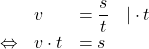 \begin{array}{llll} & v &=\dfrac{s}{t} &\vert \cdot t \\ \Leftrightarrow & v\cdot t &= s & \end{array}