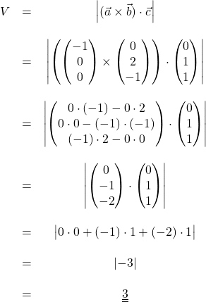 \begin{array}{rcc} V &=& \left\vert(\vec{a} \times \vec{b}) \cdot \vec{c}\right\vert \\ \\ &=& \left\vert \left( \begin{pmatrix} -1 \\ 0 \\ 0 \end{pmatrix} \times \begin{pmatrix} 0 \\ 2 \\ -1 \end{pmatrix} \right) \cdot \begin{pmatrix} 0 \\ 1 \\ 1 \end{pmatrix} \right\vert \\ \\ &=& \left\vert \begin{pmatrix} 0 \cdot (-1) - 0 \cdot 2 \\ 0 \cdot 0 - (-1) \cdot (-1) \\ (-1) \cdot 2 - 0 \cdot 0 \end{pmatrix} \cdot \begin{pmatrix} 0 \\ 1 \\ 1 \end{pmatrix} \right\vert \\ \\ &=& \left\vert \begin{pmatrix} 0 \\ -1 \\ -2 \end{pmatrix} \cdot \begin{pmatrix} 0 \\ 1 \\ 1 \end{pmatrix} \right\vert \\ \\ &=& \big\vert 0 \cdot 0 + (-1) \cdot 1 + (-2) \cdot 1 \big\vert \\ \\ &=& |{-}3| \\ \\ &=& \underline{\underline{3}} \end{array}