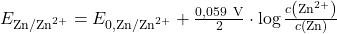 E_{\text{Zn}/\text{Zn}^{2+}} = E_{0,\text{Zn}/\text{Zn}^{2+}} + \frac{0,059~\text{V}}{2} \cdot \log{\frac{c \left( \text{Zn}^{2+} \right)}{c \left(\text{Zn} \right)}