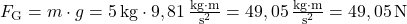 F_\text{G}=m \cdot g = 5\,\text{kg} \cdot 9,81\,\frac{\text{kg} \cdot \text{m}}{\text{s}^2} = 49,05\,\frac{\text{kg} \cdot \text{m}}{\text{s}^2} = 49,05\,\text{N}